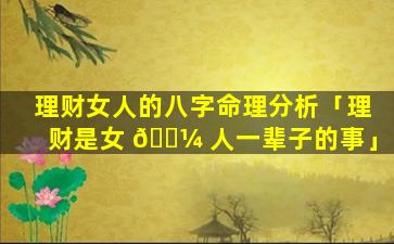 理财女人的八字命理分析「理财是女 🐼 人一辈子的事」